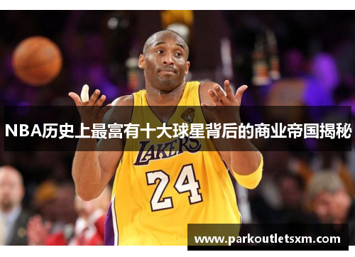 NBA历史上最富有十大球星背后的商业帝国揭秘