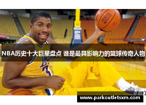 NBA历史十大巨星盘点 谁是最具影响力的篮球传奇人物